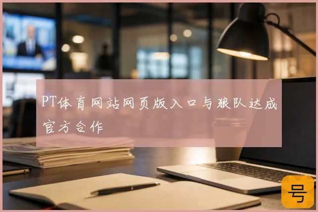 PT体育网站网页版入口与狼队达成官方合作