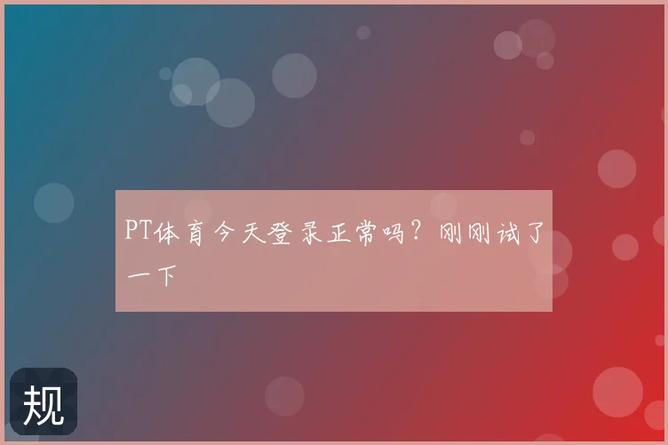PT体育今天登录正常吗？刚刚试了一下