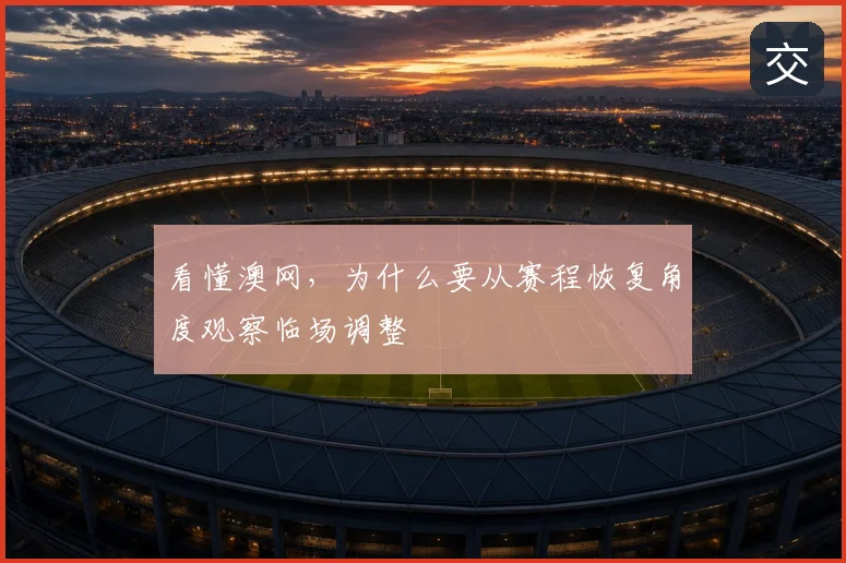 看懂澳网,为什么要从赛程恢复角度观察临场调整