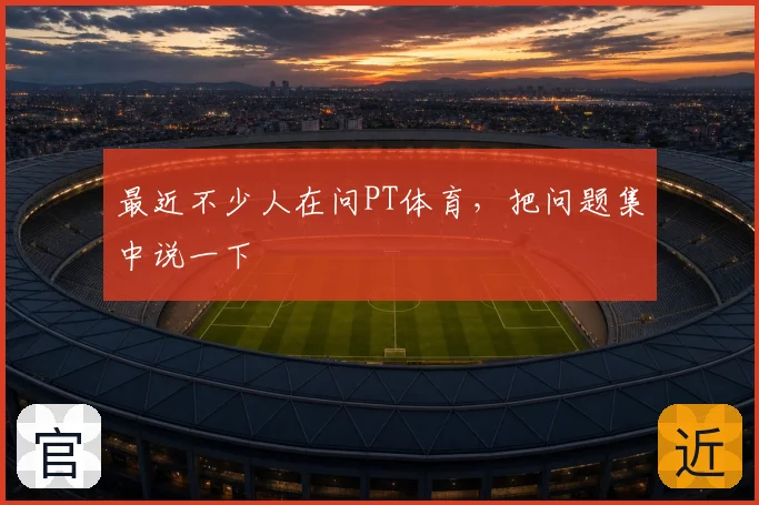 最近不少人在问PT体育，把问题集中说一下
